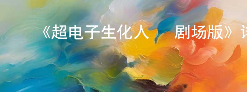 ﻿陈承祖发布﻿《超电子生化人   剧场版》详情介绍_超电子生化人   剧场版HD中字在线观看_超电子生化人   剧场版迅雷下载_动漫剧场